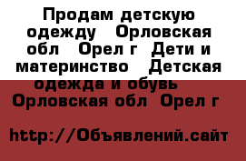 Продам детскую одежду - Орловская обл., Орел г. Дети и материнство » Детская одежда и обувь   . Орловская обл.,Орел г.